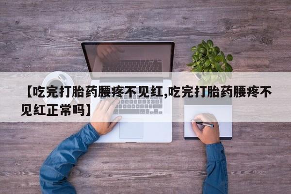 打胎药专卖微信全国包邮【吃完打胎药腰疼不见红,吃完打胎药腰疼不见红正常吗】