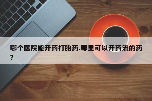 打胎药专卖微信全国包邮哪个医院能开药打胎药.哪里可以开药流的药?