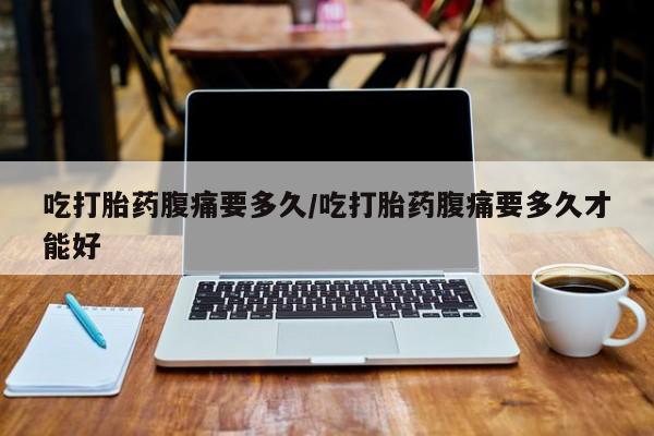 打胎药专卖微信全国包邮吃打胎药腹痛要多久/吃打胎药腹痛要多久才能好