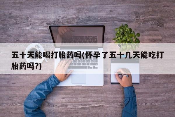 打胎药专卖微信全国包邮五十天能喝打胎药吗(怀孕了五十几天能吃打胎药吗?)