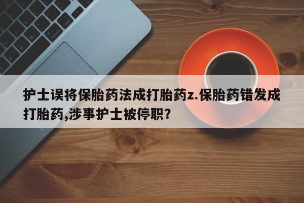打胎药专卖微信全国包邮护士误将保胎药法成打胎药z.保胎药错发成打胎药,涉事护士被停职？