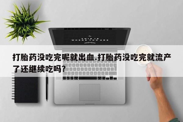 打胎药专卖微信全国包邮打胎药没吃完呢就出血.打胎药没吃完就流产了还继续吃吗？