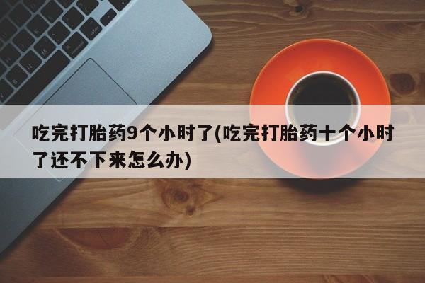 打胎药专卖微信全国包邮吃完打胎药9个小时了(吃完打胎药十个小时了还不下来怎么办)