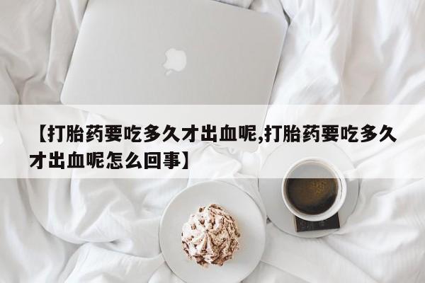打胎药专卖微信全国包邮【打胎药要吃多久才出血呢,打胎药要吃多久才出血呢怎么回事】