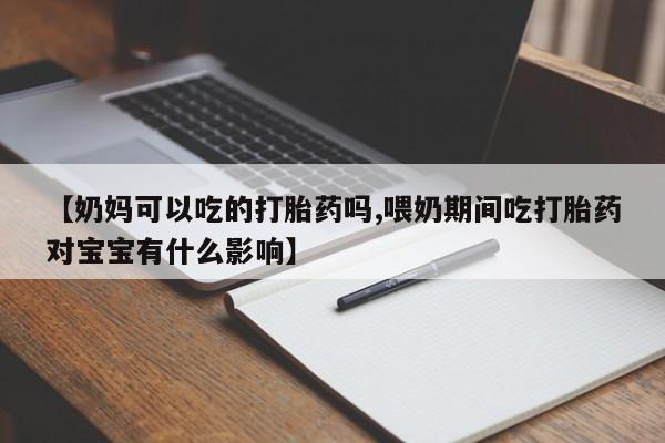 打胎药专卖微信全国包邮【奶妈可以吃的打胎药吗,喂奶期间吃打胎药对宝宝有什么影响】