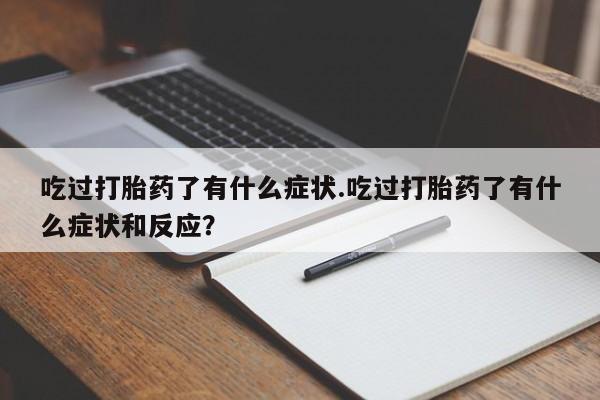打胎药专卖微信全国包邮吃过打胎药了有什么症状.吃过打胎药了有什么症状和反应？