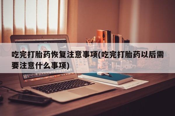 打胎药专卖微信全国包邮吃完打胎药恢复注意事项(吃完打胎药以后需要注意什么事项)