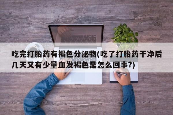 打胎药专卖微信全国包邮吃完打胎药有褐色分泌物(吃了打胎药干净后几天又有少量血发褐色是怎么回事?)