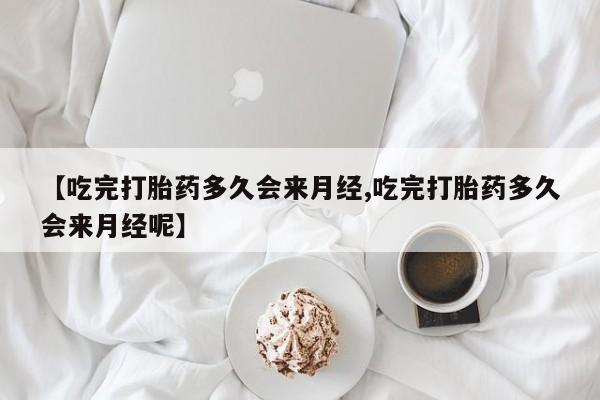 打胎药专卖微信全国包邮【吃完打胎药多久会来月经,吃完打胎药多久会来月经呢】