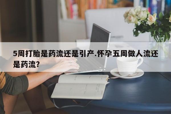 打胎药专卖微信全国包邮5周打胎是药流还是引产.怀孕五周做人流还是药流？