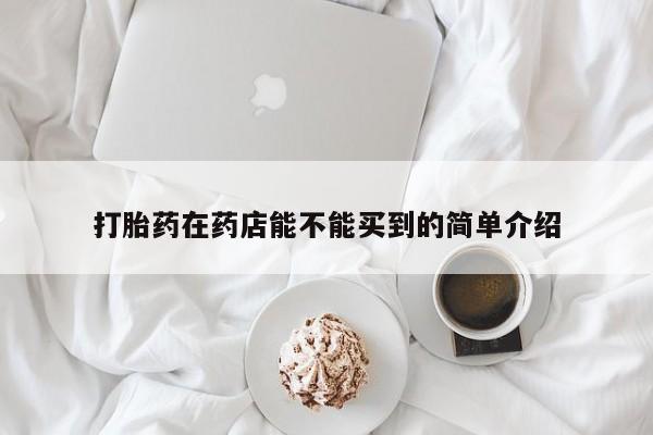 打胎药专卖微信全国包邮打胎药在药店能不能买到的简单介绍