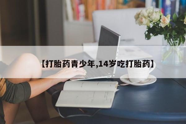 打胎药专卖微信全国包邮【打胎药青少年,14岁吃打胎药】