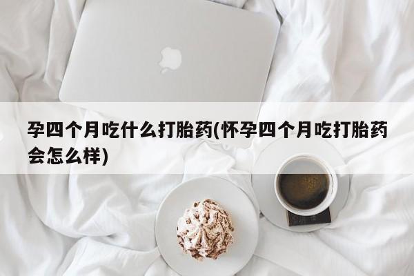 打胎药专卖微信全国包邮孕四个月吃什么打胎药(怀孕四个月吃打胎药会怎么样)