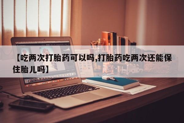 打胎药专卖微信全国包邮【吃两次打胎药可以吗,打胎药吃两次还能保住胎儿吗】