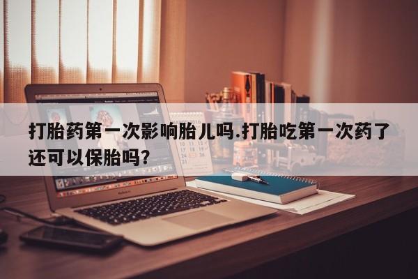打胎药专卖微信全国包邮打胎药第一次影响胎儿吗.打胎吃第一次药了还可以保胎吗？