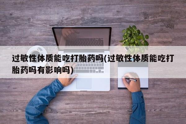 打胎药专卖微信全国包邮过敏性体质能吃打胎药吗(过敏性体质能吃打胎药吗有影响吗)