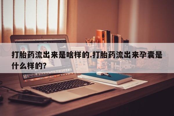 打胎药专卖微信全国包邮打胎药流出来是啥样的.打胎药流出来孕囊是什么样的？