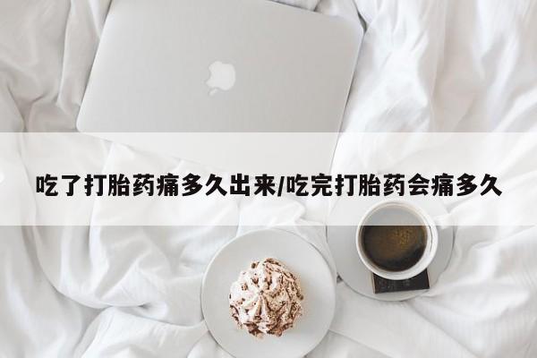 打胎药专卖微信全国包邮吃了打胎药痛多久出来/吃完打胎药会痛多久