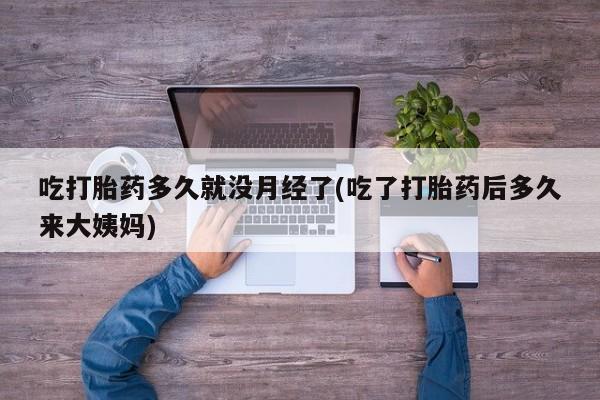 打胎药专卖微信全国包邮吃打胎药多久就没月经了(吃了打胎药后多久来大姨妈)