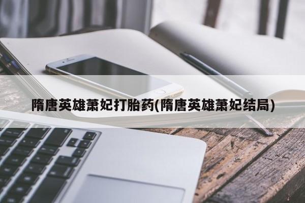 打胎药专卖微信全国包邮隋唐英雄萧妃打胎药(隋唐英雄萧妃结局)