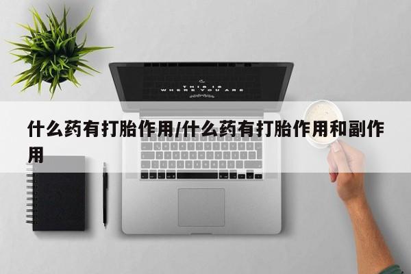 打胎药专卖微信全国包邮什么药有打胎作用/什么药有打胎作用和副作用