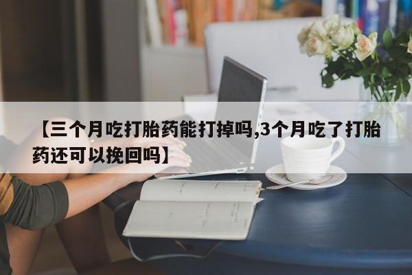 打胎药专卖微信全国包邮【三个月吃打胎药能打掉吗,3个月吃了打胎药还可以挽回吗】