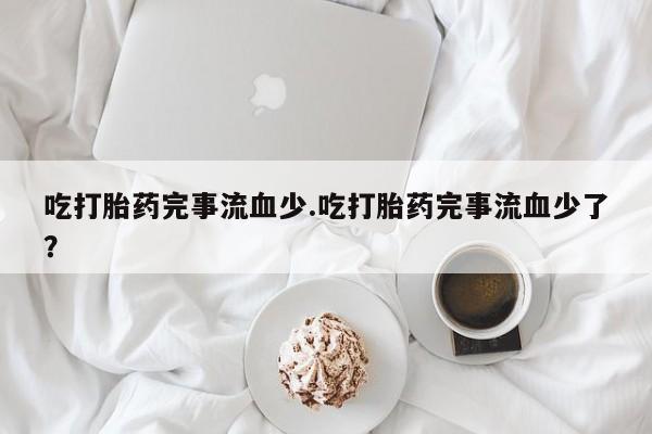 打胎药专卖微信全国包邮吃打胎药完事流血少.吃打胎药完事流血少了？