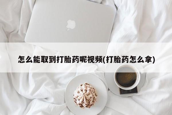 打胎药专卖微信全国包邮怎么能取到打胎药呢视频(打胎药怎么拿)