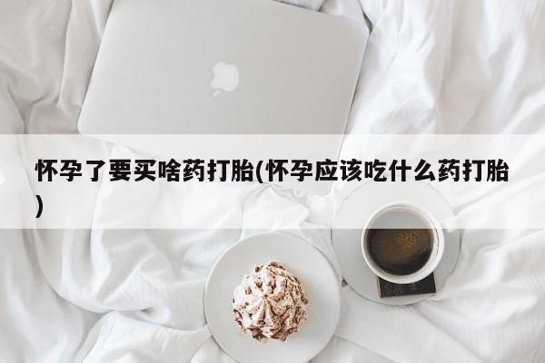 打胎药专卖微信全国包邮怀孕了要买啥药打胎(怀孕应该吃什么药打胎)