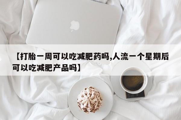 打胎药专卖微信全国包邮【打胎一周可以吃减肥药吗,人流一个星期后可以吃减肥产品吗】