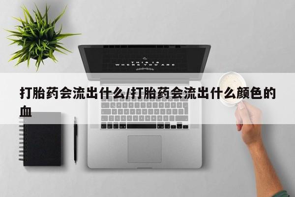 打胎药专卖微信全国包邮打胎药会流出什么/打胎药会流出什么颜色的血