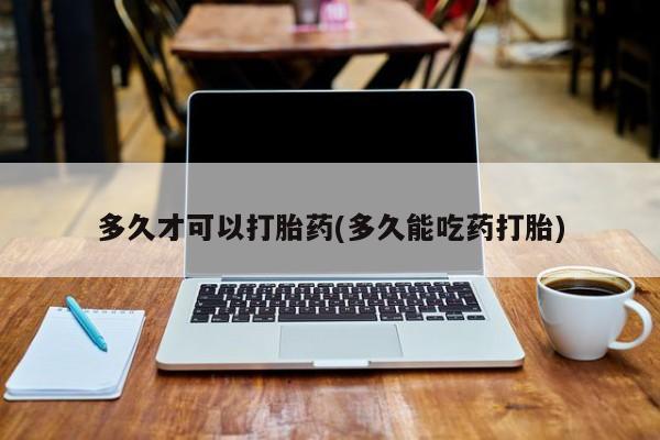 打胎药专卖微信全国包邮多久才可以打胎药(多久能吃药打胎)