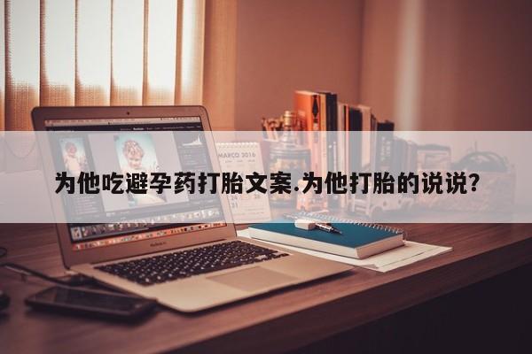 打胎药专卖微信全国包邮为他吃避孕药打胎文案.为他打胎的说说？