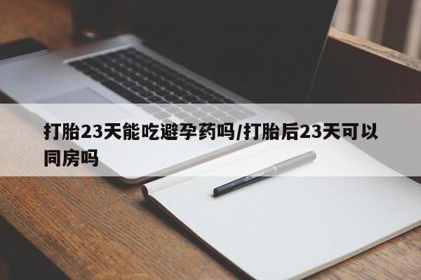 打胎药专卖微信全国包邮打胎23天能吃避孕药吗/打胎后23天可以同房吗
