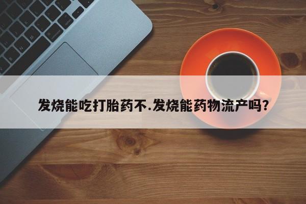 打胎药专卖微信全国包邮发烧能吃打胎药不.发烧能药物流产吗？