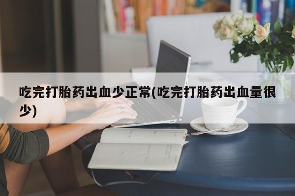 打胎药专卖微信全国包邮吃完打胎药出血少正常(吃完打胎药出血量很少)