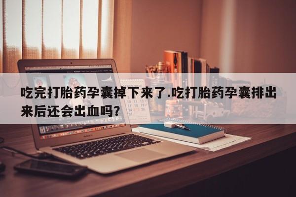 打胎药专卖微信全国包邮吃完打胎药孕囊掉下来了.吃打胎药孕囊排出来后还会出血吗？