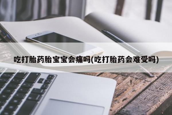 打胎药专卖微信全国包邮吃打胎药胎宝宝会痛吗(吃打胎药会难受吗)
