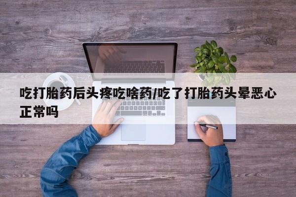 打胎药专卖微信全国包邮吃打胎药后头疼吃啥药/吃了打胎药头晕恶心正常吗