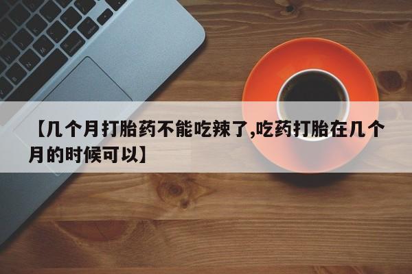 打胎药专卖微信全国包邮【几个月打胎药不能吃辣了,吃药打胎在几个月的时候可以】