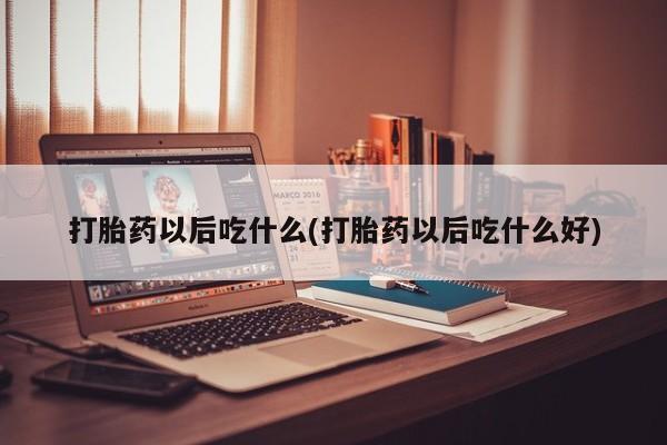打胎药专卖微信全国包邮打胎药以后吃什么(打胎药以后吃什么好)