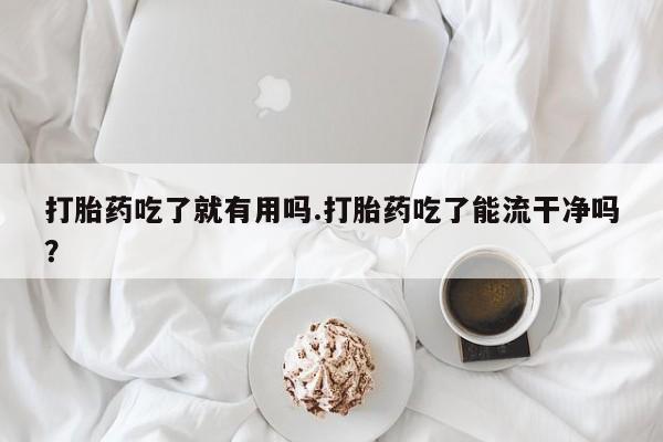 打胎药专卖微信全国包邮打胎药吃了就有用吗.打胎药吃了能流干净吗？