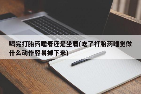 打胎药专卖微信全国包邮喝完打胎药睡着还是坐着(吃了打胎药睡觉做什么动作容易掉下来)