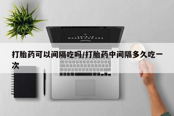 打胎药专卖微信全国包邮打胎药可以间隔吃吗/打胎药中间隔多久吃一次