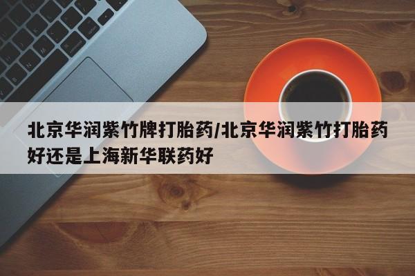 打胎药专卖微信全国包邮北京华润紫竹牌打胎药/北京华润紫竹打胎药好还是上海新华联药好