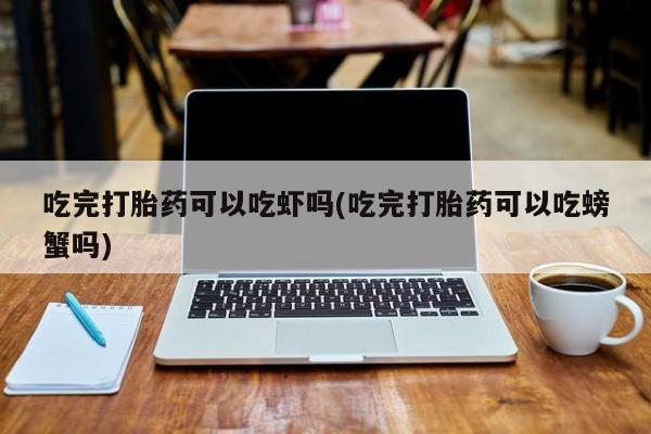 打胎药专卖微信全国包邮吃完打胎药可以吃虾吗(吃完打胎药可以吃螃蟹吗)