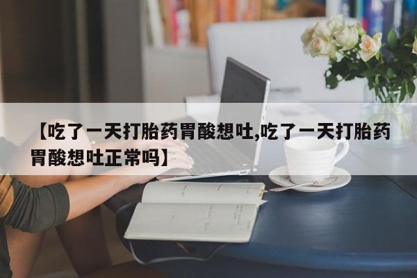 打胎药专卖微信全国包邮【吃了一天打胎药胃酸想吐,吃了一天打胎药胃酸想吐正常吗】