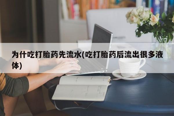 打胎药专卖微信全国包邮为什吃打胎药先流水(吃打胎药后流出很多液体)