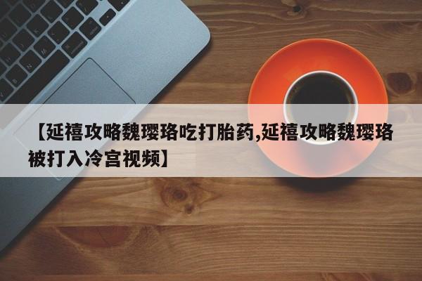 打胎药专卖微信全国包邮【延禧攻略魏璎珞吃打胎药,延禧攻略魏璎珞被打入冷宫视频】