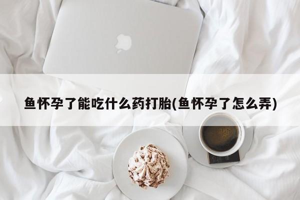 打胎药专卖微信全国包邮鱼怀孕了能吃什么药打胎(鱼怀孕了怎么弄)